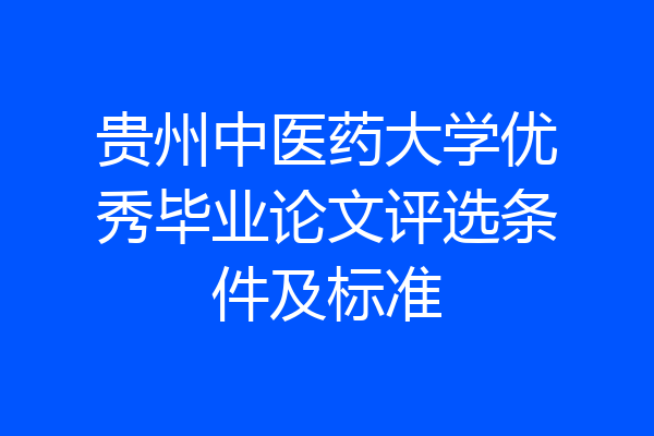 贵州中医药大学优秀毕业论文评选条件及标准