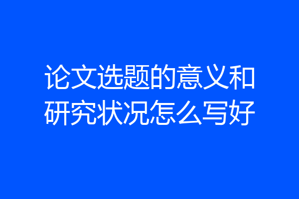 论文选题的意义和研究状况怎么写好