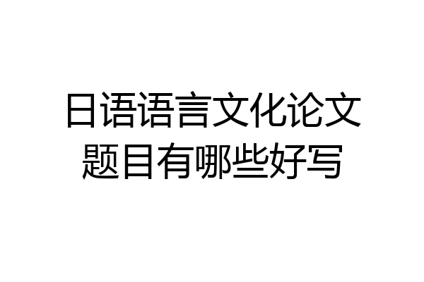 日语语言文化论文题目有哪些好写