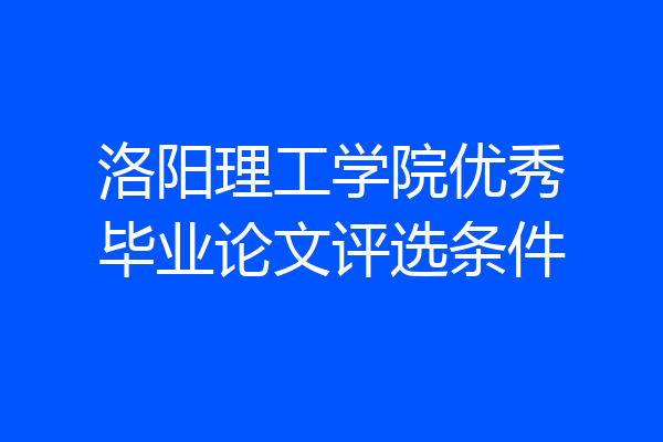 洛阳理工学院优秀毕业论文评选条件