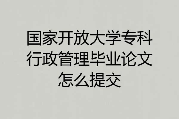 国家开放大学专科行政管理毕业论文怎么提交