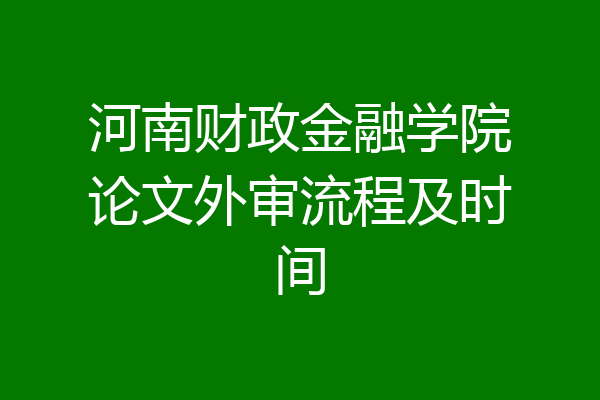 河南财政金融学院论文外审流程及时间