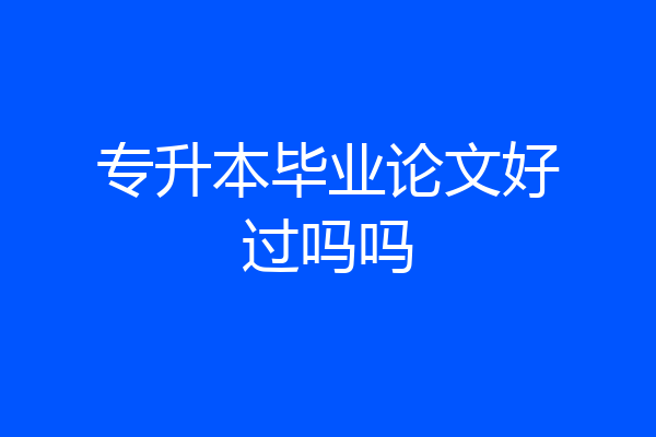 专升本毕业论文好过吗吗