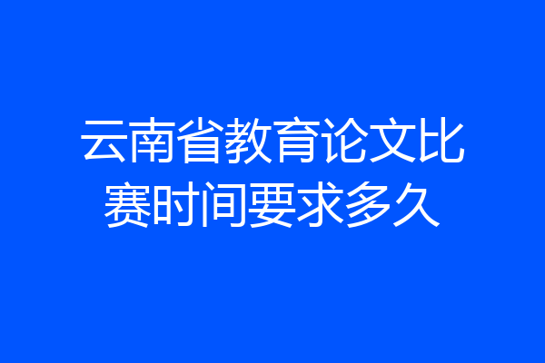 云南省教育论文比赛时间要求多久