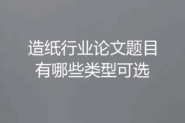 造纸行业论文题目有哪些类型可选