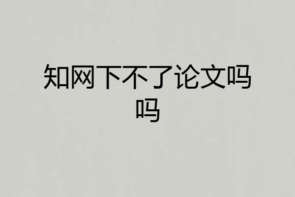 知网下不了论文吗吗