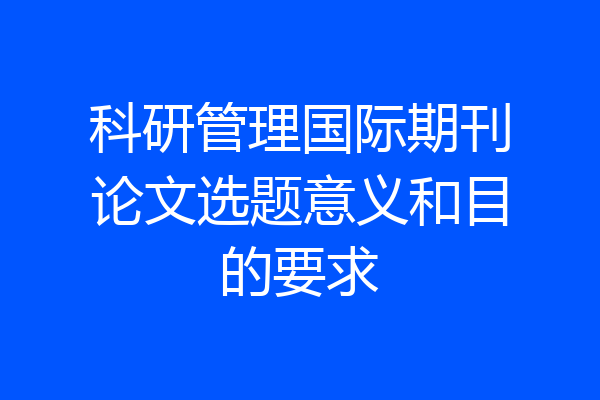 科研管理国际期刊论文选题意义和目的要求