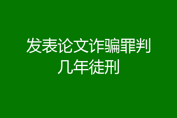 发表论文诈骗罪判几年徒刑