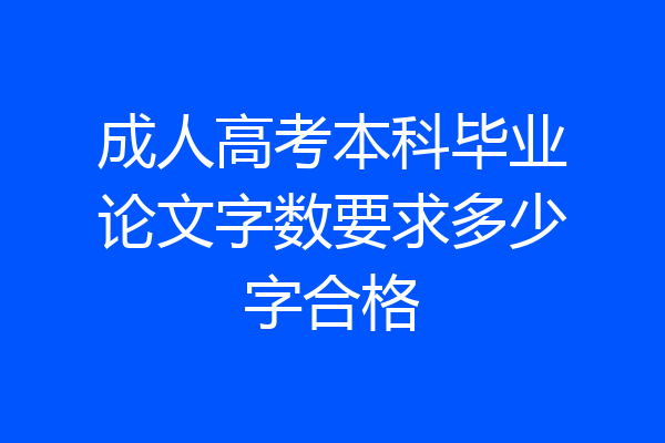 成人高考本科毕业论文字数要求多少字合格