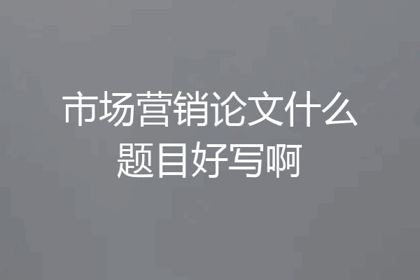 市场营销论文什么题目好写啊