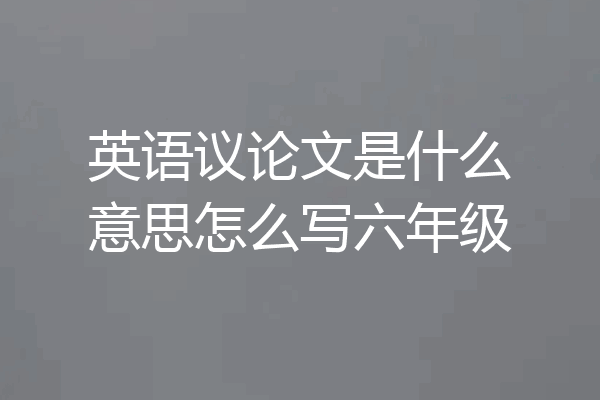 英语议论文是什么意思怎么写六年级