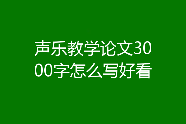 声乐教学论文3000字怎么写好看