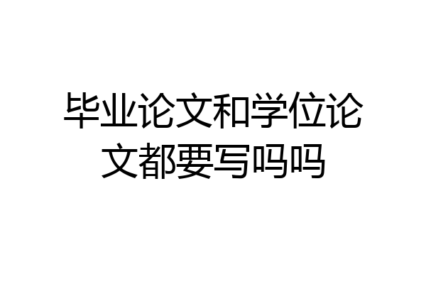 毕业论文和学位论文都要写吗吗