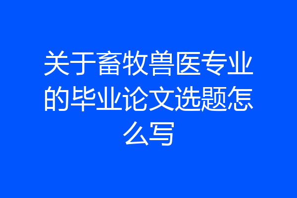 关于畜牧兽医专业的毕业论文选题怎么写