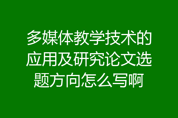 多媒体教学技术的应用及研究论文选题方向怎么写啊