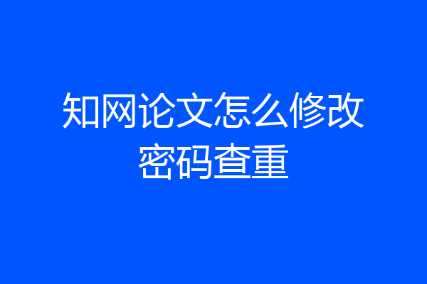 知网论文怎么修改密码查重