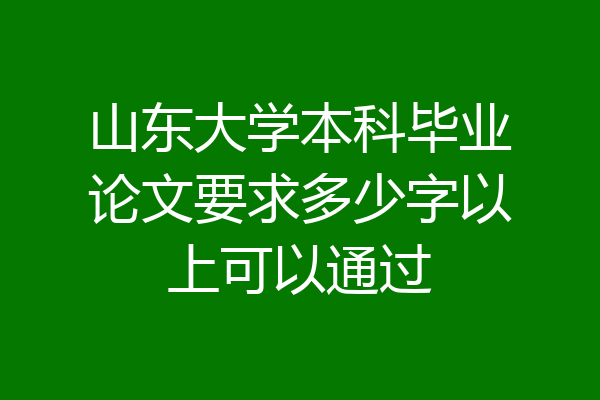山东大学本科毕业论文要求多少字以上可以通过