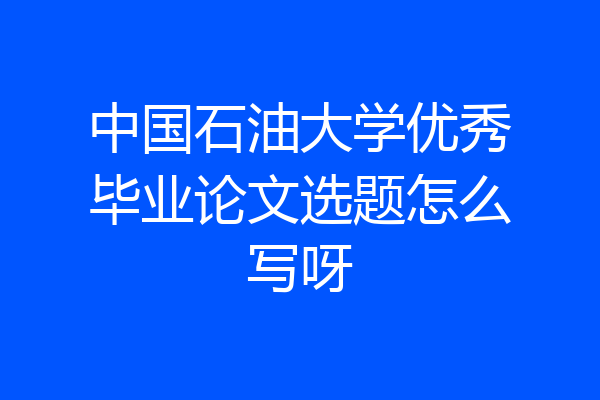 中国石油大学优秀毕业论文选题怎么写呀