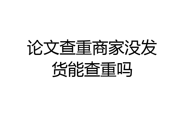 论文查重商家没发货能查重吗