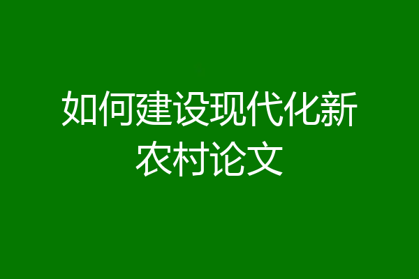 如何建设现代化新农村论文