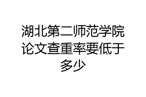 湖北第二师范学院论文查重率要低于多少