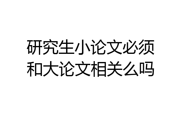 研究生小论文必须和大论文相关么吗