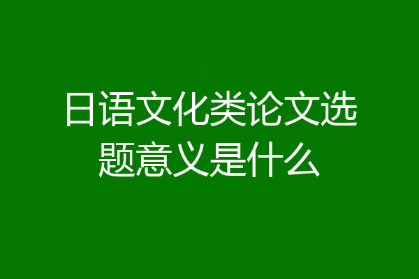 日语文化类论文选题意义是什么