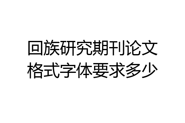 回族研究期刊论文格式字体要求多少
