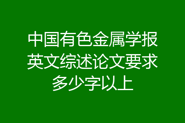 中国有色金属学报英文综述论文要求多少字以上