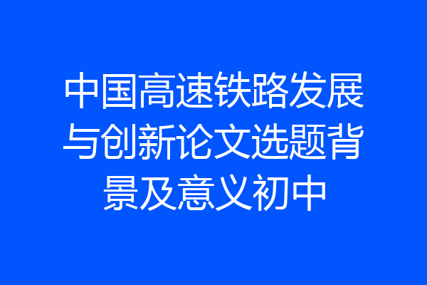 中国高速铁路发展与创新论文选题背景及意义初中