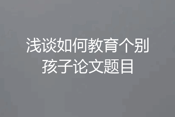 浅谈如何教育个别孩子论文题目