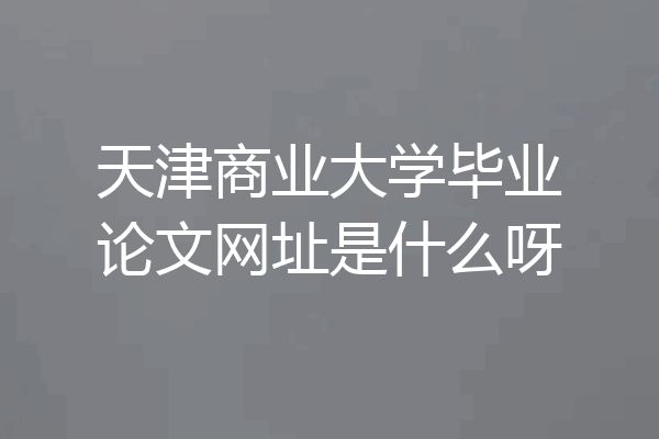 天津商业大学毕业论文网址是什么呀