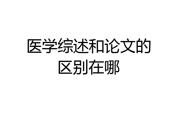 医学综述和论文的区别在哪