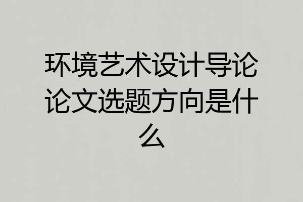 环境艺术设计导论论文选题方向是什么