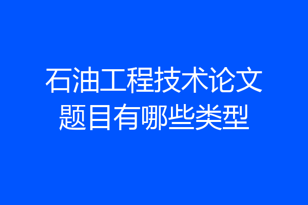 石油工程技术论文题目有哪些类型