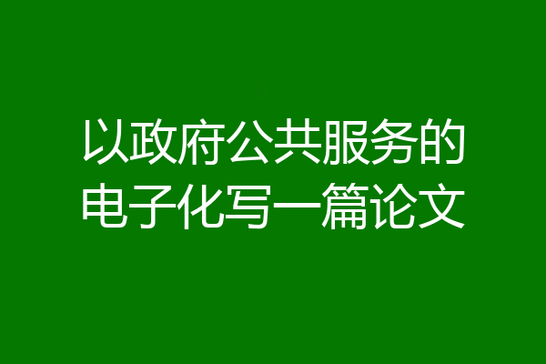 以政府公共服务的电子化写一篇论文