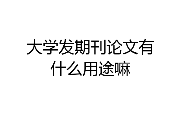 大学发期刊论文有什么用途嘛