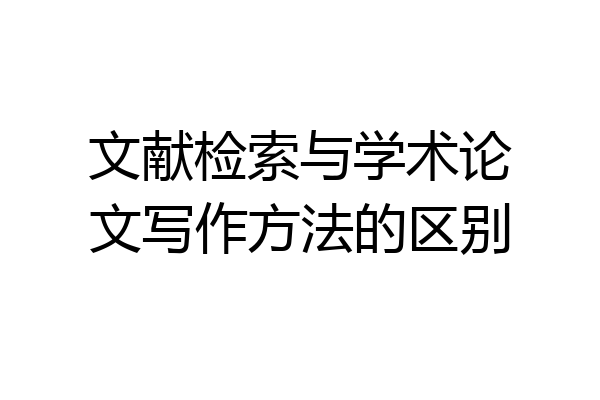 文献检索与学术论文写作方法的区别