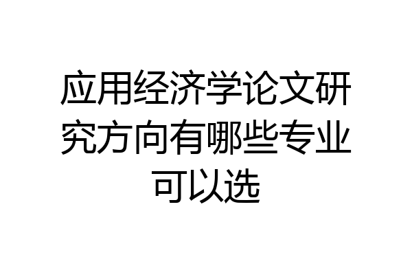 应用经济学论文研究方向有哪些专业可以选