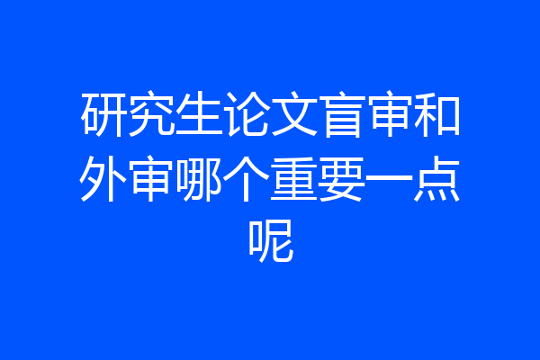 研究生论文盲审和外审哪个重要一点呢