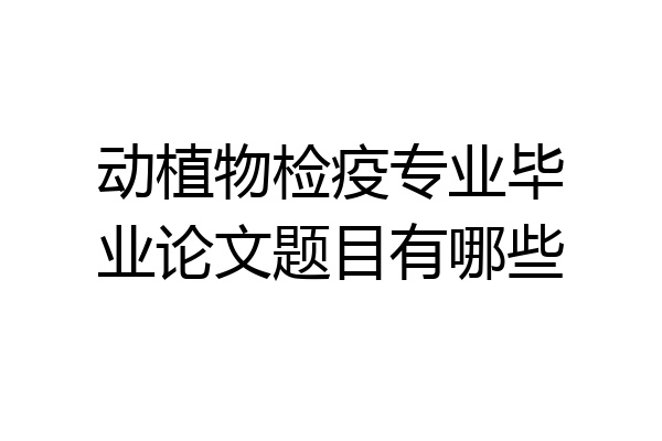 动植物检疫专业毕业论文题目有哪些