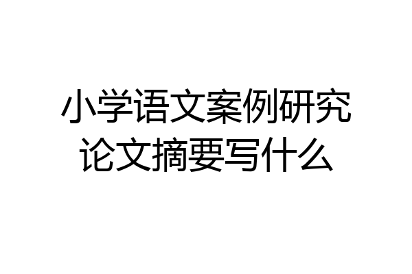 小学语文案例研究论文摘要写什么
