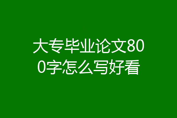 大专毕业论文800字怎么写好看