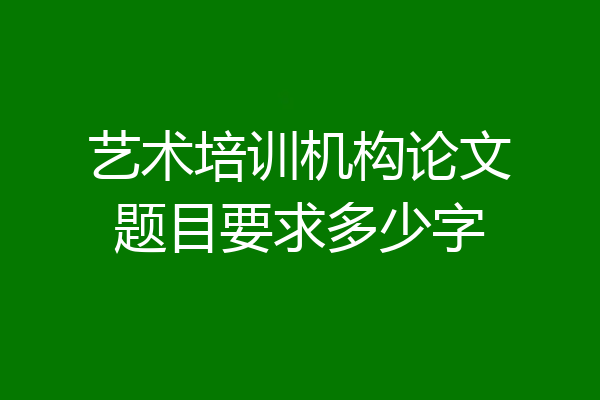 艺术培训机构论文题目要求多少字