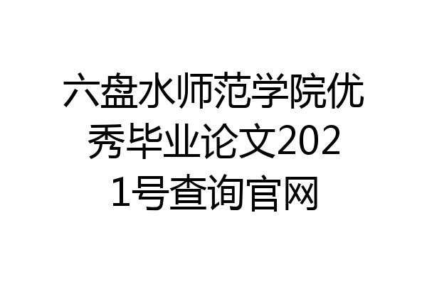 六盘水师范学院优秀毕业论文2021号查询官网