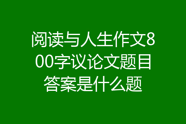 阅读与人生作文800字议论文题目答案是什么题