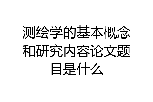 测绘学的基本概念和研究内容论文题目是什么