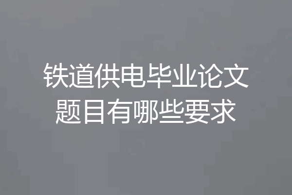 铁道供电毕业论文题目有哪些要求