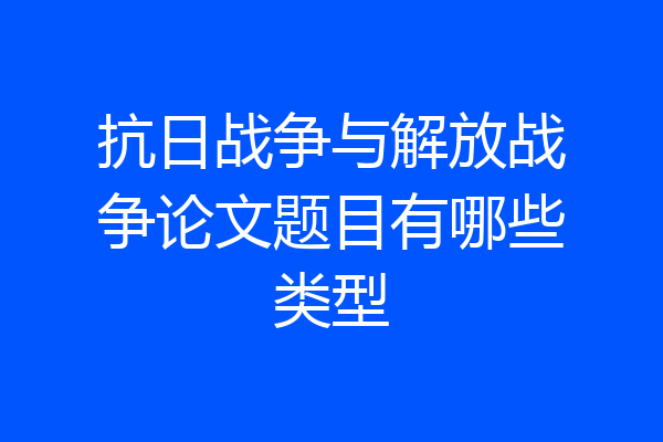抗日战争与解放战争论文题目有哪些类型