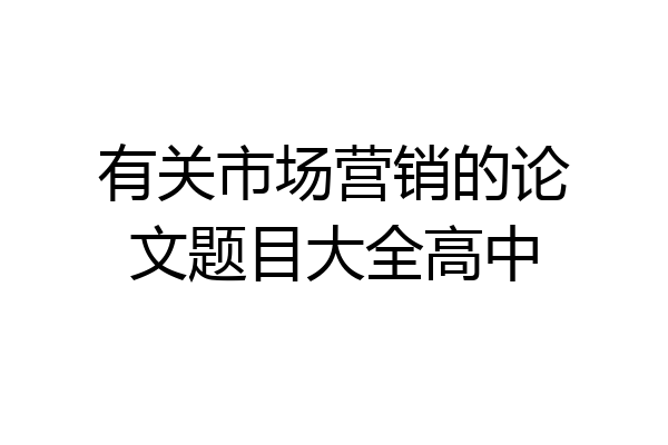 有关市场营销的论文题目大全高中